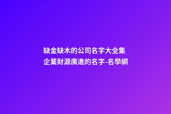 缺金缺木的公司名字大全集 企業財源廣進的名字-名學網-第1張-公司起名-玄機派